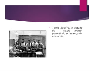  Torna possível o estudo
do corpo morto,
permitindo o avanço da
anatomia.
 