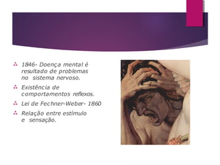  1846- Doença mental é
resultado de problemas
no sistema nervoso.



Existência de
comportamentos reflexos.
Lei de Fechner-Weber- 1860
Relação entre estímulo
e sensação.
 