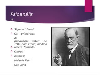 Psicanális
e





Sigmund Freud
Os primórdios
da
psicanálise datam de
1882 com Freud, médico
recém formado.
Outros
autores:
Melanie Klein
Carl Jung
 