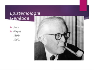 Epistemologia
Genética


Jean
Piaget
1896-
1980.
 