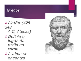 Gregos
 Platão (428-
348
A.C. Atenas)
 Definiu o
lugar da
razão no
corpo.
 A alma se
encontra
 