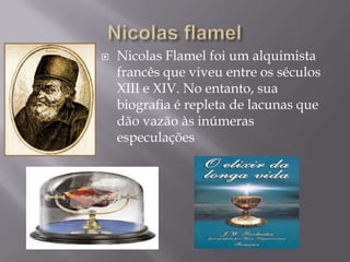    Nicolas Flamel foi um alquimista
    francês que viveu entre os séculos
    XIII e XIV. No entanto, sua
    biografia é repleta de lacunas que
    dão vazão às inúmeras
    especulações
 