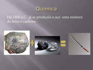 Há 1400 a.C já se produzia o aço uma mistura
de ferro e carbono
 