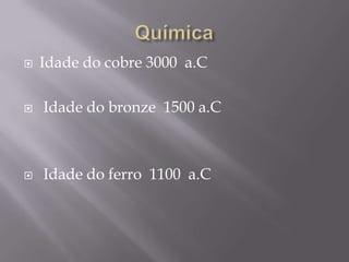    Idade do cobre 3000 a.C

   Idade do bronze 1500 a.C



   Idade do ferro 1100 a.C
 