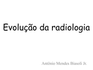 Evolução da radiologia



         Antônio Mendes Biasoli Jr.
 