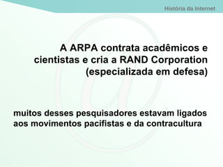 A ARPA contrata acadêmicos e cientistas e cria a RAND Corporation (especializada em defesa) muitos desses pesquisadores estavam ligados aos movimentos pacifistas e da contracultura 