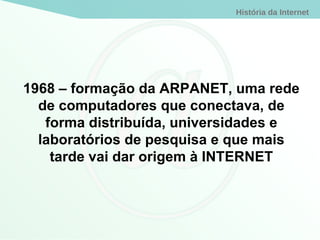 1968 – formação da ARPANET, uma rede de computadores que conectava, de forma distribuída, universidades e laboratórios de pesquisa e que mais tarde vai dar origem à INTERNET 