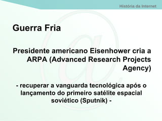 Guerra Fria Presidente americano Eisenhower cria a ARPA (Advanced Research Projects Agency) - recuperar a vanguarda tecnológica após o lançamento do primeiro satélite espacial soviético (Sputnik) - 