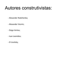 Autores construtivistas:
 - Alexander Rodchenko;


 - Alexander Vesnin;

 - Dziga Vertov;

 - Ivan Leonidov;

 - El Lissitzky;
 