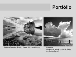 Portfólio




Beacons Reservoir, Brecon, Wales, UK (PretoeBranco)   Nuvens de
                                                      Tempestade, Berrow, Somerset, Inglat
                                                      erra (PretoeBranco)
 