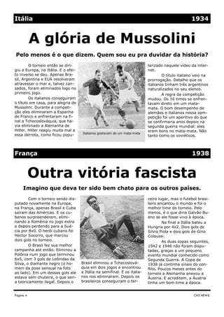 Itália                                                                                             1934


           A glória de Mussolini
Pelo menos é o que dizem. Quem sou eu pra duvidar da história?
        O torneio então se diri-                                           larizado naquele vídeo da inter-
giu a Europa, na Itália. E o efei-                                         net.
to inverso se deu. Apenas Bra-                                                     O título italiano veio na
sil, Argentina e EUA resolveram                                            prorrogação. Detalhe que os
atravessar o mar e, talvez can-                                            italianos tinham três argentinos
sados, foram eliminados logo no                                            naturalizados no seu elenco.
primeiro jogo.                                                                     A regra da competição
        Os italianos conseguiram                                           mudou. Os 16 times se enfren-
o título em casa, para alegria de                                          tavam direto em um mata-
Mussolini. Durante a competi-                                              mata. O bom desempenho de
ção eles eliminaram a Espanha                                              alemães e italianos nessa com-
de Franco e enfrentaram na fi-                                             petição foi um aperitivo do que
nal a Tchecoslováquia, que ha-                                             se confirmaria anos depois na
via eliminado a Alemanha de                                                segunda guerra mundial: eles
Hitler. Hitler reagiu muito mal a                                          eram bons no mata-mata. Não
                                     Italianos gostavam de um mata-mata
essa derrota, como ficou popu-                                             tanto como os soviéticos.



França                                                                                             1938


           Outra vitória fascista
     Imagino que deva ter sido bem chato para os outros países.
        Com o torneio sendo dis-                                           ceiro lugar, mas o futebol brasi-
putado novamente na Europa,                                                leiro encantou o mundo e foi o
na França, apenas Brasil e Cuba                                            melhor time do torneio. Pelo
saíram das Américas. E os cu-                                              menos, é o que diria Galvão Bu-
banos surpreenderam, elimi-                                                eno se ele fosse vivo à época.
nando a Romênia no jogo extra                                                       Na final a Itália bateu a
e depois perdendo para a Sué-                                              Hungria por 4x2. Dois gols de
cia por 8x0. O herói cubano foi                                            Silvio Piola e dois gols de Gino
Hector Socorro, que marcou                                                 Colaussi.
dois gols no torneio.                                                               As duas copas seguintes,
        O Brasil fez sua melhor                                            1942 e 1946 não foram dispu-
campanha até então. Eliminou a                                             tadas, graças a um pequeno
Polônia num jogo que terminou                                              evento mundial conhecido como
6x5, com 3 gols de Leônidas da                                             Segunda Guerra. A Copa de
Silva, o diamante negro (o ho-       Brasil eliminou a Tchecoslová-        1938 já continha sinais do con-
mem da pose sensual na foto          quia em dois jogos e encontrou        flito. Poucos meses antes do
ao lado). Em um desses gols ele      a Itália na semifinal. E os italia-   torneio a Alemanha anexou a
estava sem chuteira, o que seri-     nos nos eliminaram. Depois os         Áustria. E acreditem, a Áustria
a teoricamente ilegal. Depois o      brasileiros conseguiram o ter-        tinha um bom time a época.


Página 4                                                                                            CH3 NEWS
 