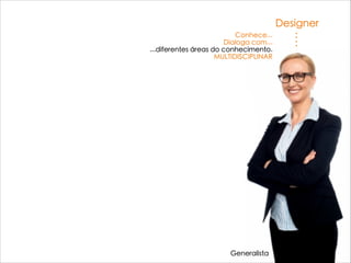 Designer
Generalista
Conhece...
Dialoga com...
...diferentes áreas do conhecimento.
MULTIDISCIPLINAR
 