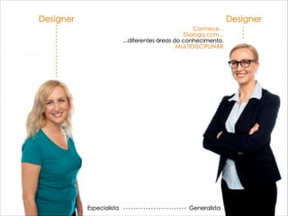 DesignerDesigner
GeneralistaEspecialista
Conhece...
Dialoga com...
...diferentes áreas do conhecimento.
MULTIDISCIPLINAR
 