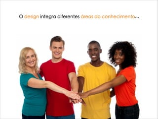 O design integra diferentes áreas do conhecimento...
 