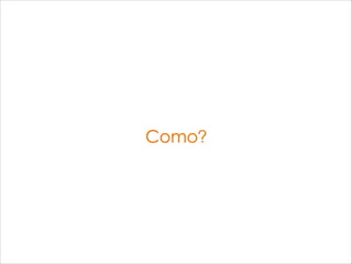 Como?
 