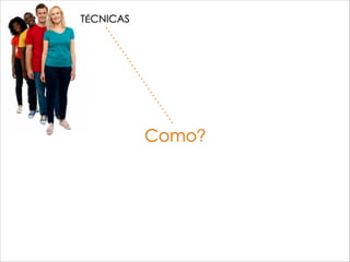 Como?
TÉCNICAS
 