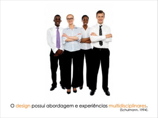 O design possui abordagem e experiências multidisciplinares.
(Schulmann, 1994).
 