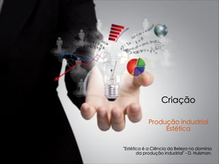 Criação
Produção industrial
Estética
"Estética é a Ciência da Beleza no domínio
da produção industrial" - D. Huisman.
 