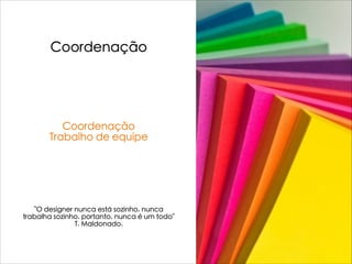 Coordenação
Coordenação
Trabalho de equipe
"O designer nunca está sozinho, nunca
trabalha sozinho, portanto, nunca é um todo"
T. Maldonado.
 