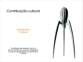 Contribuição cultural
Semântica
Cultura
"A profissão de designer não é a
de um artista nem a de um esteticista;
é a de um especialista em semântica"
P. Starck
 