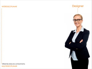 Designer
MULTIDISCIPLINAR
INTERDISCIPLINAR
Diferentes áreas do conhecimento.
 