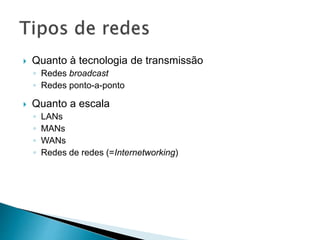  Quanto à tecnologia de transmissão
◦ Redes broadcast
◦ Redes ponto-a-ponto
 Quanto a escala
◦ LANs
◦ MANs
◦ WANs
◦ Redes de redes (=Internetworking)
 
