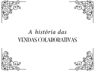 VENDAS COLABORATIVAS
A história das
 