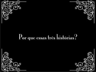 Por que essas três histórias?
 