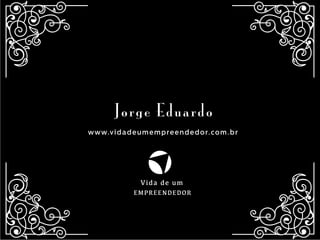 Jorge Eduardo
www.vidadeumempreendedor.com.br
Vida de um
EMPREENDEDOR
 
