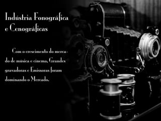 Indústria Fonográfica
e Cenográficas
	 Com o crescimento do merca-
do de música e cinema, Grandes
gravadoras e Emissoras foram
dominando o Mercado.	
 