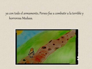 ya con todo el armamento, Perseo fue a combatir a la terrible y
horrorosa Medusa.
 