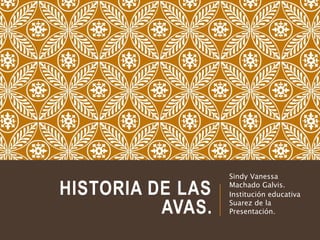 HISTORIA DE LAS
AVAS.
Sindy Vanessa
Machado Galvis.​
Institución educativa
Suarez de la
Presentación.
 