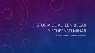 HISTORIA DE ALÍ EBN BECAR
Y SCHESNSELMIHAR
CRISTIAN LEONARDO FONSECA SOTO 11-03
 