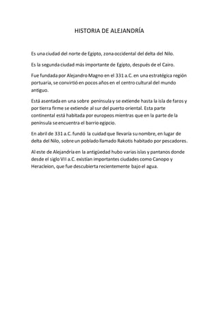 HISTORIA DE ALEJANDRÍA
Es una ciudad del norte de Egipto, zona occidental del delta del Nilo.
Es la segunda ciudad más imp...