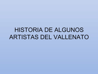 HISTORIA DE ALGUNOS
ARTISTAS DEL VALLENATO
 