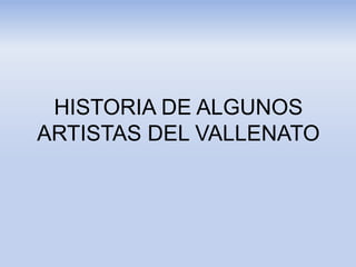 HISTORIA DE ALGUNOS
ARTISTAS DEL VALLENATO
 