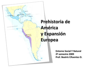 Prehistoria de América y Expansión Europea Entorno Social Y Natural 2º semestre 2009 Prof. Beatriz Cifuentes O. 