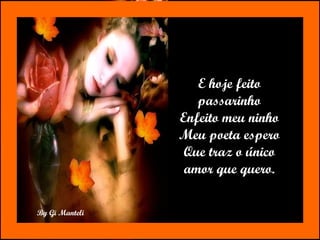 E hoje feito passarinho Enfeito meu ninho Meu poeta espero Que traz o único amor que quero. 