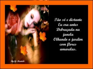 Tão só e distante Eu era antes Debruçada na janela Olhando o jardim com flores amarelas. 