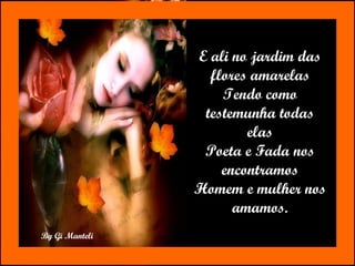 E ali no jardim das flores amarelas Tendo como testemunha todas elas Poeta e Fada nos encontramos Homem e mulher nos amamos. 