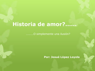 Historia de amor?......
    ……….O simplemente una ilusión?




                Por: Josué López Loyola
 