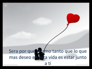 Sera por que te amo tanto que lo que
mas deseo en esta vida es estar junto
a ti

 
