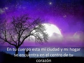 En tu cuerpo esta mi ciudad y mi hogar
se encuentra en el centro de tu
corazón

 