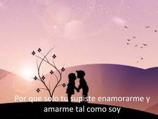 Por que solo tu supiste enamorarme y
amarme tal como soy

 