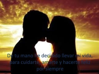 De tu mano he decidido llevar mi vida,
para cuidarte, amarte y hacerte feliz
por siempre

 