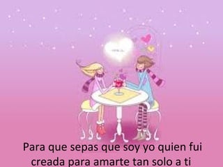 Para que sepas que soy yo quien fui
creada para amarte tan solo a ti

 