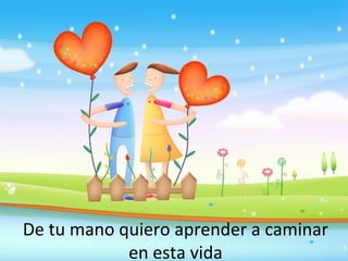 De tu mano quiero aprender a caminar
en esta vida

 