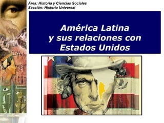   América Latina  y sus relaciones con Estados Unidos Área: Historia y Ciencias Sociales Sección: Historia Universal 