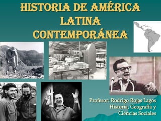 Historia de América
      Latina
  Contemporánea




          Profesor: Rodrigo Rojas Lagos
                   Historia, Geografía y
                       Ciencias Sociales
 