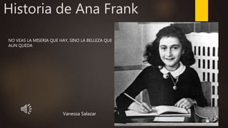 Historia de Ana Frank
Vanessa Salazar
NO VEAS LA MISERIA QUE HAY, SINO LA BELLEZA QUE
AUN QUEDA
 